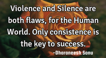 Violence and Silence are both flaws, for the Human World. Only consistence is the key to success.