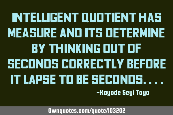 Intelligent quotient has measure and its determine by thinking out of seconds correctly before it