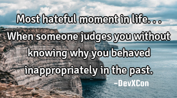 Most hateful moment in life...When someone judges you without knowing why you behaved