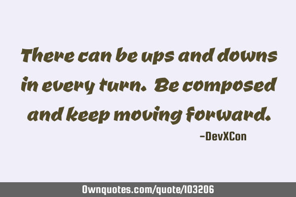 There can be ups and downs in every turn. Be composed and keep moving