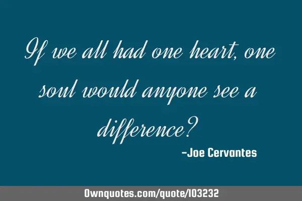 If we all had one heart, one soul would anyone see a difference?