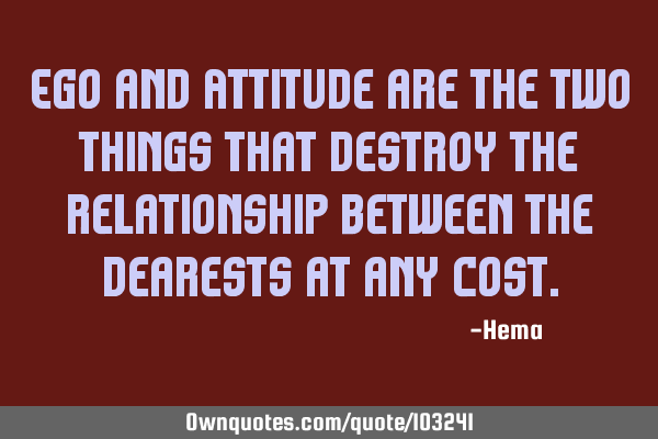 Ego and Attitude are the two things that destroy the relationship between the dearests at any