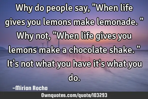Why do people say, "When life gives you lemons make lemonade." Why not, "When life gives you lemons