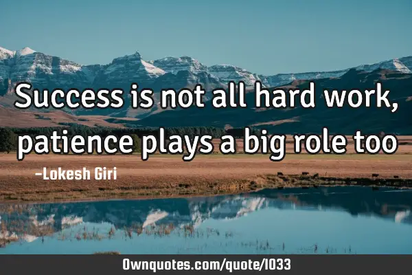Success is not all hard work, patience plays a big role