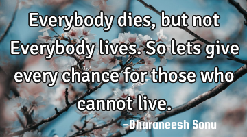 Everybody dies, but not Everybody lives. So lets give every chance for those who cannot live.