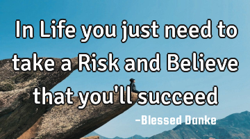 In Life you just need to take a Risk and Believe that you