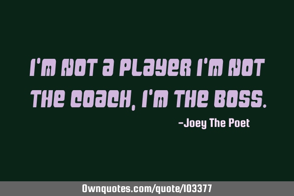 I'm Not A Player I'm Not The Coach, I'm The Boss.: 