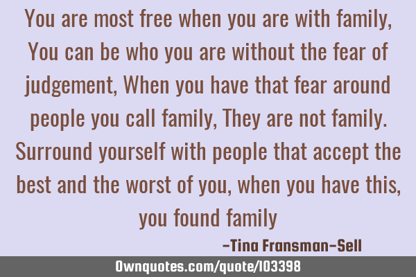 You are most free when you are with family, You can be who you are without the fear of judgement, W