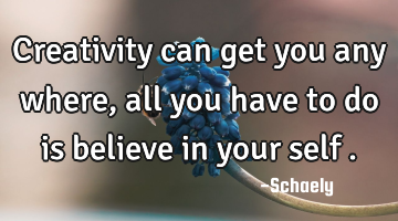 Creativity can get you any where,all you have to do is believe in your self .
