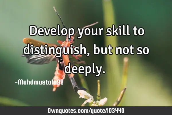 • Develop your skill to distinguish, but not so deeply.‎