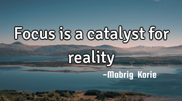 Focus is a catalyst for reality