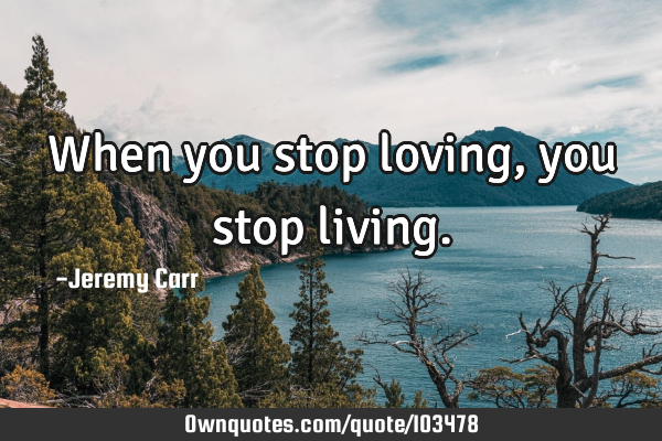 When you stop loving, you stop