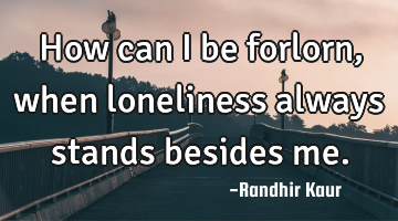 How can I be forlorn,when loneliness always stands besides me.