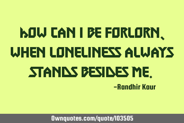 How can I be forlorn,when loneliness always stands besides