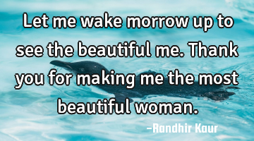 Let me wake morrow up to see the beautiful me. Thank you for making me the most beautiful woman.