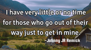 I have very little or no time for those who go out of their way just to get in mine.