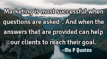 Marketing is most successful when questions are asked ….and when the answers that are provided