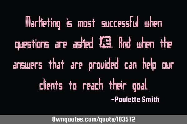 Marketing is most successful when questions are asked ….and when the answers that are provided