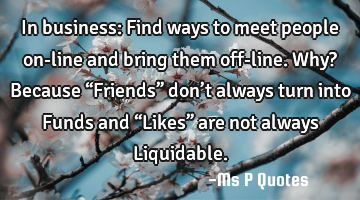 In business: Find ways to meet people on-line and bring them off-line. Why? Because “Friends”