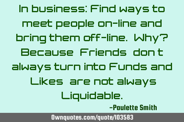 In business: Find ways to meet people on-line and bring them off-line. Why? Because “Friends”