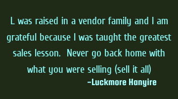 l was raised in a vendor family and l am grateful because l was taught the greatest sales lesson. N