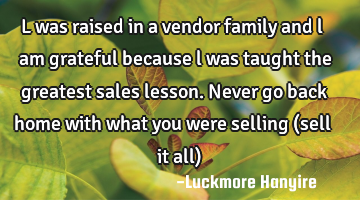 l was raised in a vendor family and l am grateful because l was taught the greatest sales lesson. N