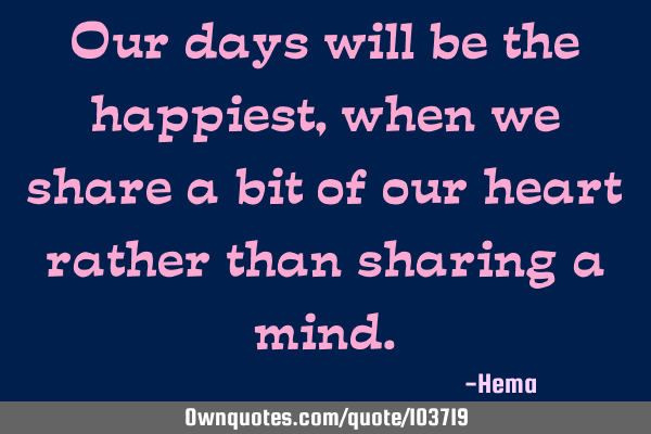 Our days will be the happiest, when we share a bit of our heart rather than sharing a
