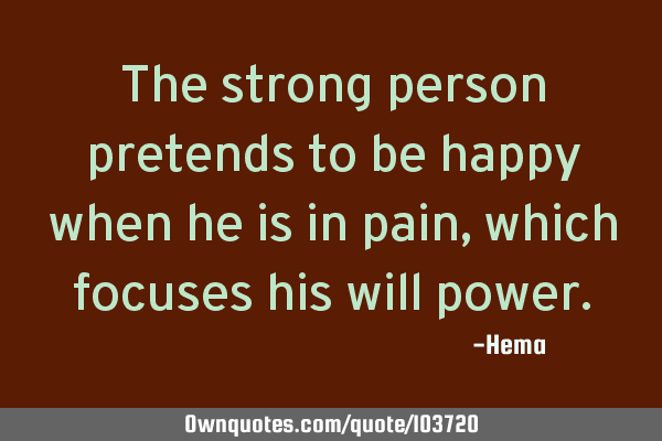 The strong person pretends to be happy when he is in pain, which focuses his will