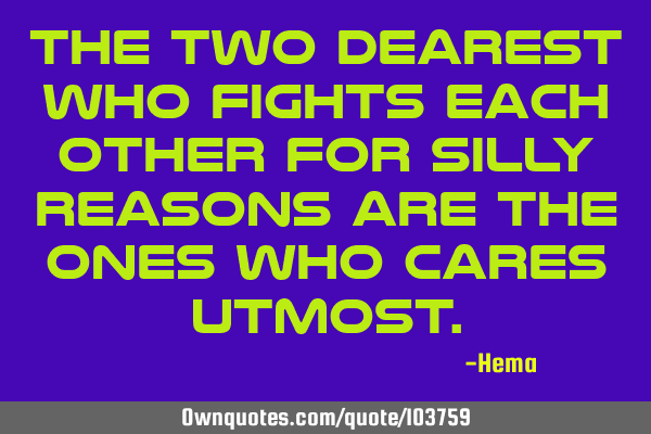 The two dearest who fights each other for silly reasons are the ones who cares