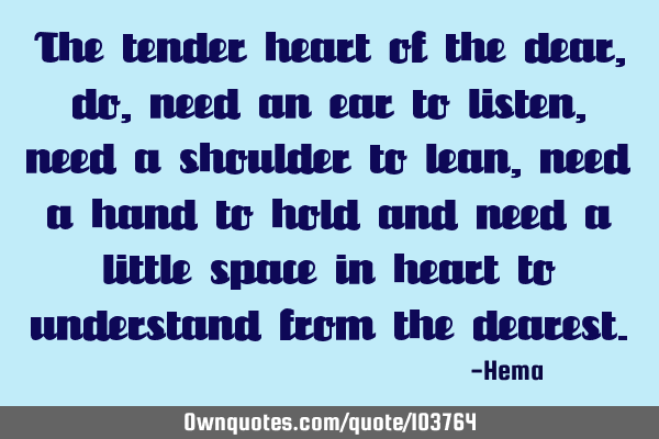 The tender heart of the dear, do, need an ear to listen, need a shoulder to lean, need a hand to