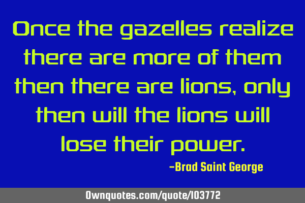 Once the gazelles realize there are more of them then there are lions, only then will the lions