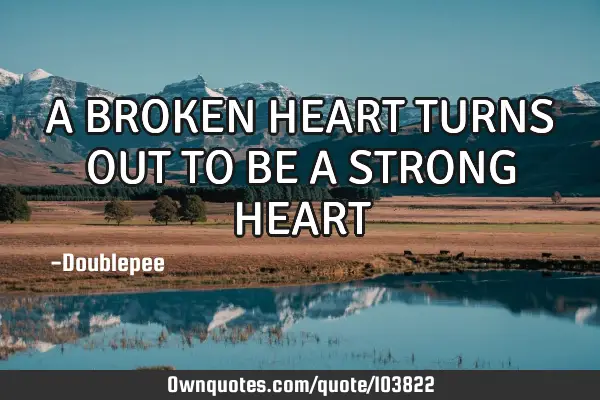A BROKEN HEART TURNS OUT TO BE A STRONG HEART