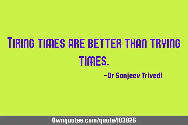 Tiring times are better than trying