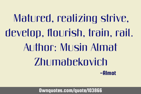 Matured, realizing strive, develop, flourish, train, rail. Author: Musin Almat Z