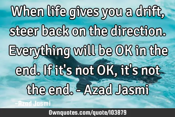 When life gives you a drift, steer back on the direction. Everything will be OK in the end. If it