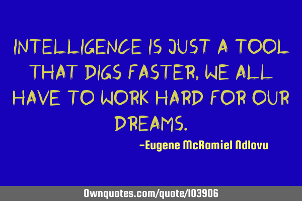 Intelligence is just a tool that digs faster, we all have to work hard for our