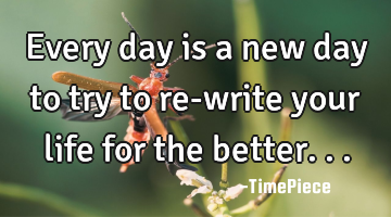 Every day is a new day to try to re-write your life for the better...