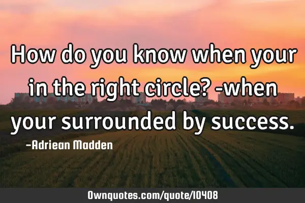 How do you know when your in the right circle? -when your surrounded by