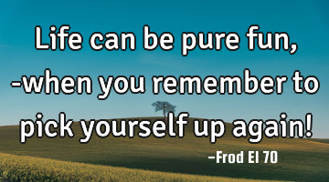 Life can be pure fun, -when you remember to pick yourself up again!