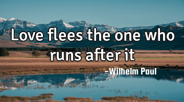 Love flees the one who runs after it