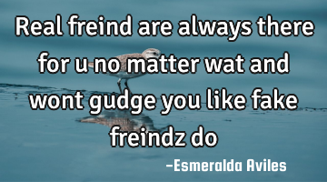 Real freind are always there for u no matter wat and wont gudge you like fake freindz do