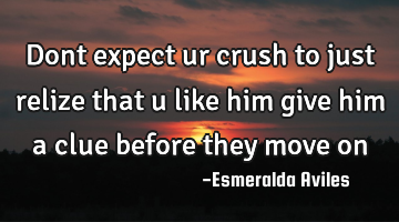 Dont expect ur crush to just relize that u like him give him a clue before they move on