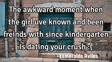 The awkward moment when the girl uve known and been freinds with since kindergarten is dating your