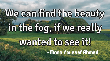 We can find the beauty in the fog, if we really wanted to see it!