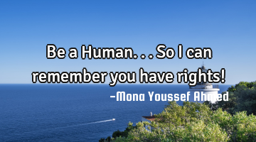 Be a Human... So I can remember you have rights!