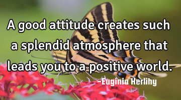 A good attitude creates such a splendid atmosphere that leads you to a positive world.