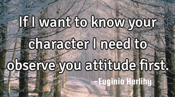 If I want to know your character I need to observe you attitude first.