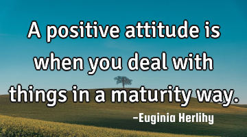 A positive attitude is when you deal with things in a maturity way.