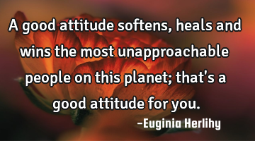 A good attitude softens, heals and wins the most unapproachable people on this planet; that