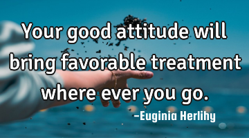 Your good attitude will bring favorable treatment where ever you go.